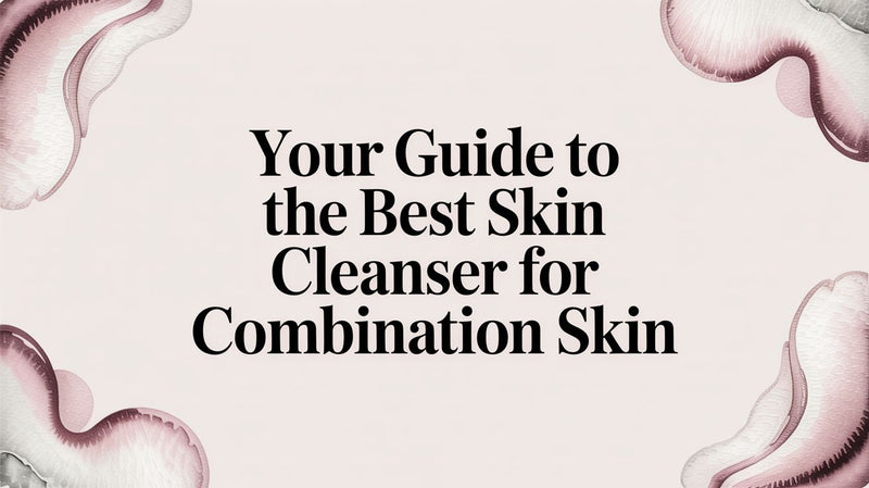 Your Guide to the Best Skin Cleanser for Combination Skin - Karin Herzog