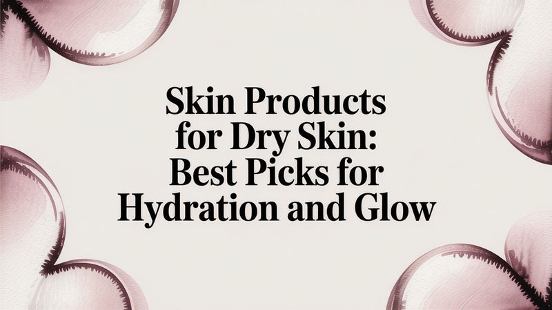 Skin Products for Dry Skin: Best Picks for Hydration and Glow