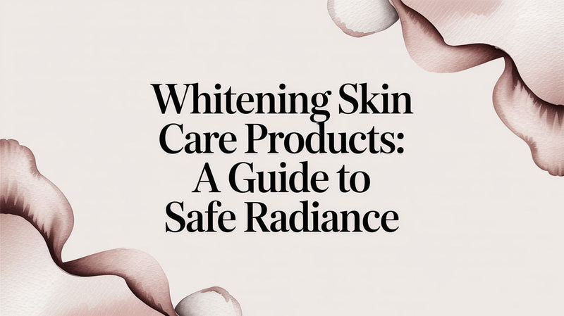Whitening Skin Care Products: A Guide to Safe Radiance